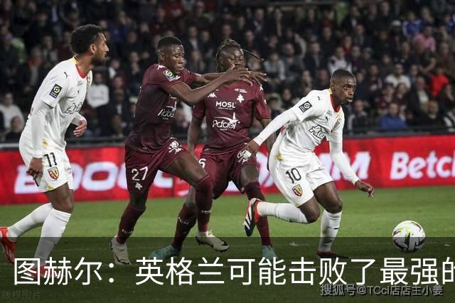 图赫尔：英格兰可能击败了最强的法国，和西班牙的差距正在缩小