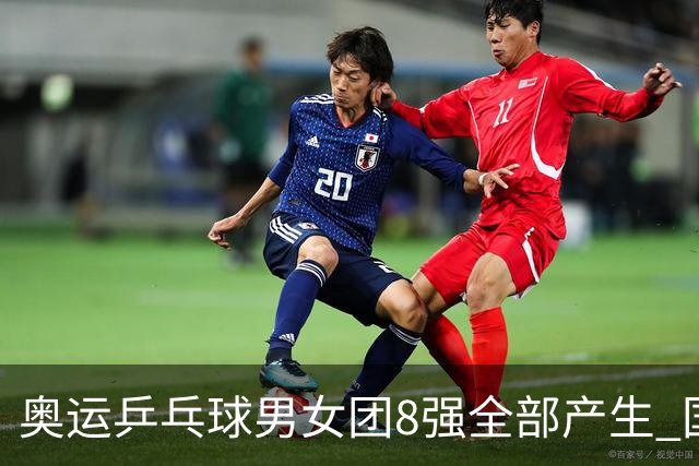 奥运乒乓球男女团8强全部产生 国乒男队将战韩国